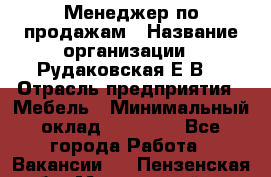 Менеджер по продажам › Название организации ­ Рудаковская Е.В. › Отрасль предприятия ­ Мебель › Минимальный оклад ­ 30 000 - Все города Работа » Вакансии   . Пензенская обл.,Мокшанский р-н